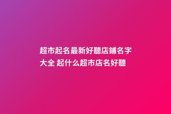 超市起名最新好聽店鋪名字大全 起什么超市店名好聽-第1張-店鋪起名-玄機派